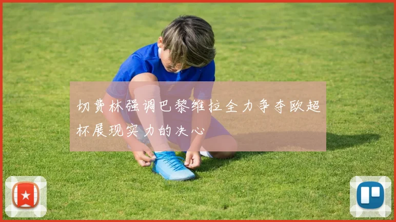 切费林强调巴黎维拉全力争夺欧超杯展现实力的决心