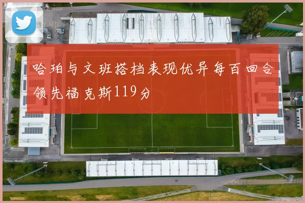 哈珀与文班搭档表现优异每百回合领先福克斯119分