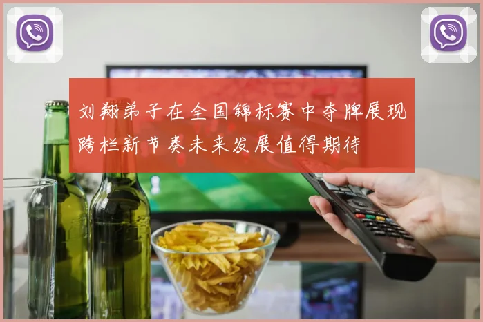 刘翔弟子在全国锦标赛中夺牌展现跨栏新节奏未来发展值得期待